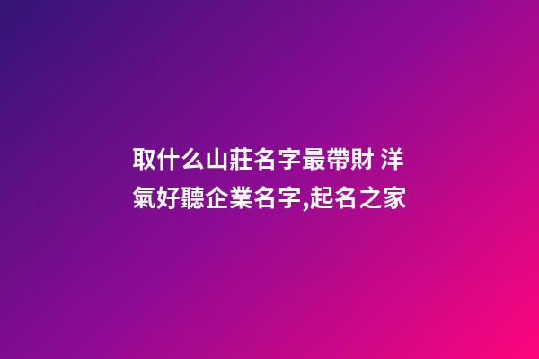 取什么山莊名字最帶財 洋氣好聽企業名字,起名之家-第1張-公司起名-玄機派